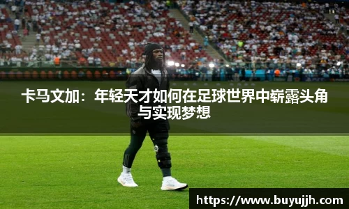 卡马文加：年轻天才如何在足球世界中崭露头角与实现梦想